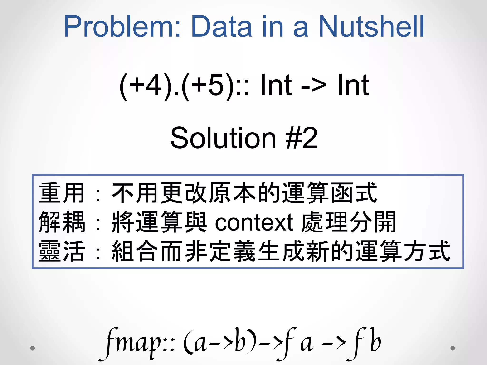 Problem: Data in a Nutshell
(+4).(+5):: Int -> Int
Solution #2
重用：不用更改原本的運算函式
解耦：將運算與 context 處理分開
靈活：組合而非定義生成新的運算方式
fmap:: (a->b)->f a -> f b
 