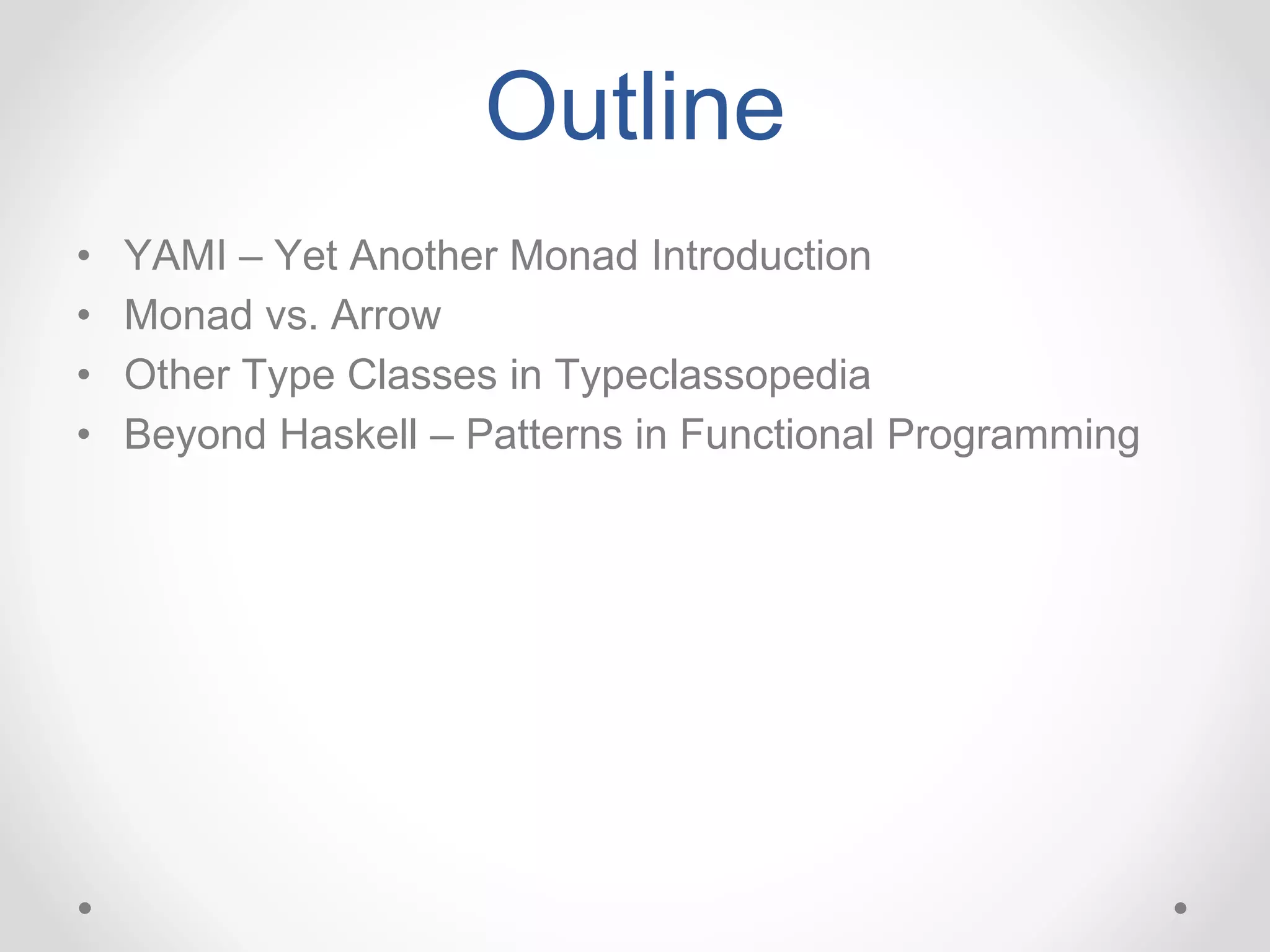 Outline
• YAMI – Yet Another Monad Introduction
• Monad vs. Arrow
• Other Type Classes in Typeclassopedia
• Beyond Haskell – Patterns in Functional Programming
 