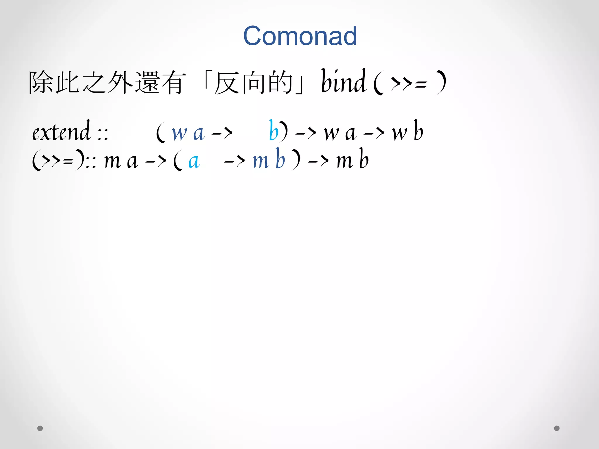 Comonad
除此之外還有「反向的」bind ( >>= )
extend :: ( w a -> b) -> w a -> w b
(>>=):: m a -> ( a -> m b ) -> m b
 