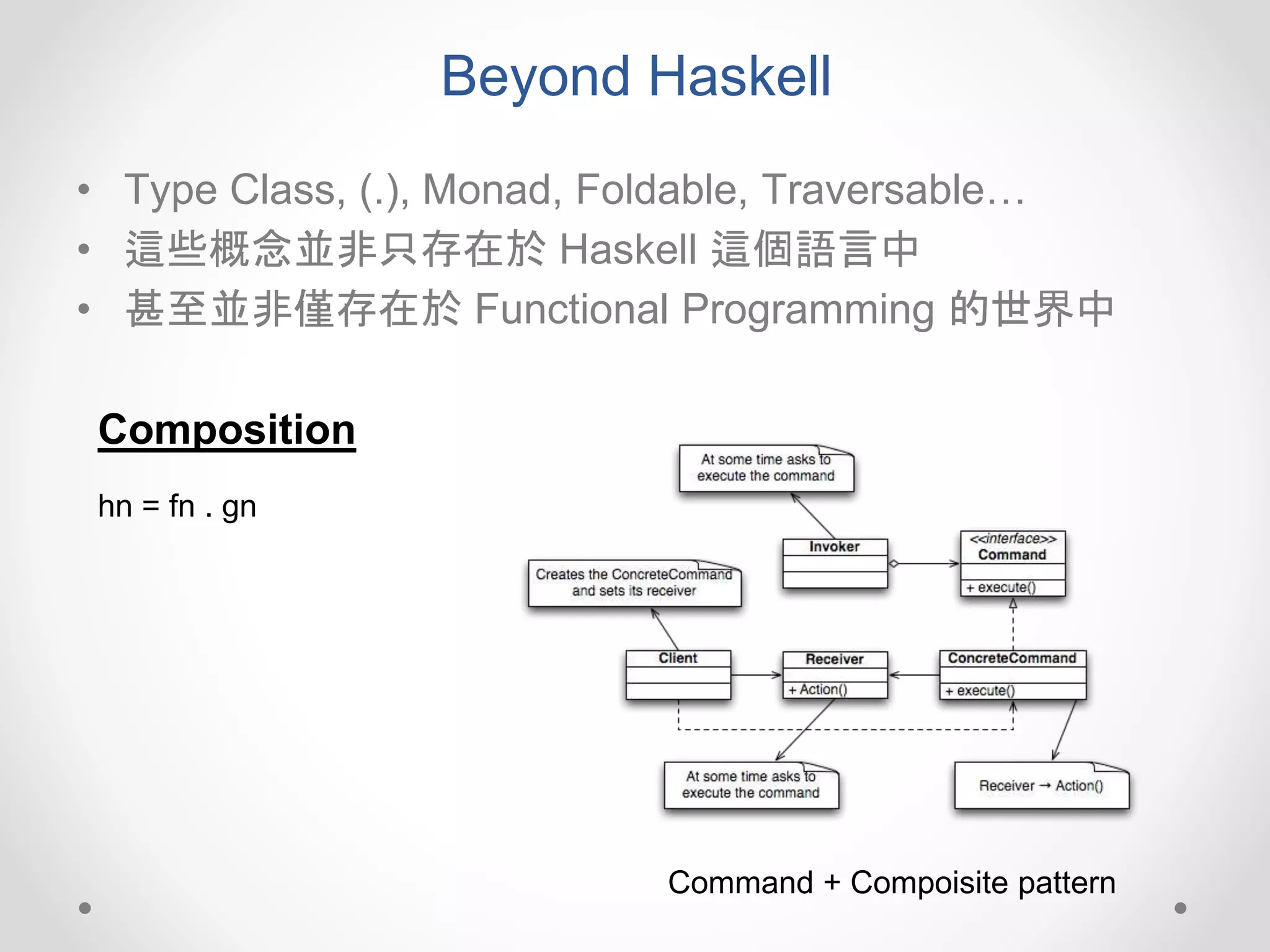 Beyond Haskell
• Type Class, (.), Monad, Foldable, Traversable…
• 這些概念並非只存在於 Haskell 這個語言中
• 甚至並非僅存在於 Functional Programming 的世界中
hn = fn . gn
Composition
Command + Compoisite pattern
 