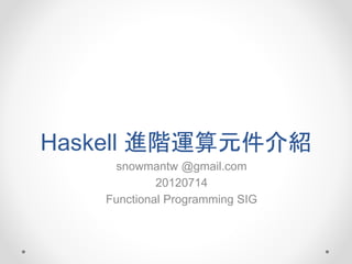 Haskell 進階運算元件介紹
snowmantw @gmail.com
20120714
Functional Programming SIG
 