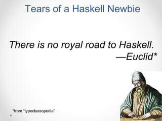 There is no royal road to Haskell.
—Euclid*
Tears of a Haskell Newbie
*from “typeclassopedia”
 