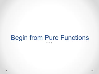 Begin from Pure Functions
 