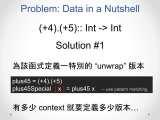 Problem: Data in a Nutshell
(+4).(+5):: Int -> Int
Solution #1
plus45 = (+4).(+5)
plus45Special [ x ] = plus45 x -- use pattern matching
為該函式定義一特別的 “unwrap” 版本
有多少 context 就要定義多少版本…
 