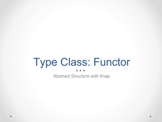 Type Class: Functor
Abstract Structure with fmap
 