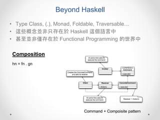 Beyond Haskell
• Type Class, (.), Monad, Foldable, Traversable…
• 這些概念並非只存在於 Haskell 這個語言中
• 甚至並非僅存在於 Functional Programming 的世界中
hn = fn . gn
Composition
Command + Compoisite pattern
 