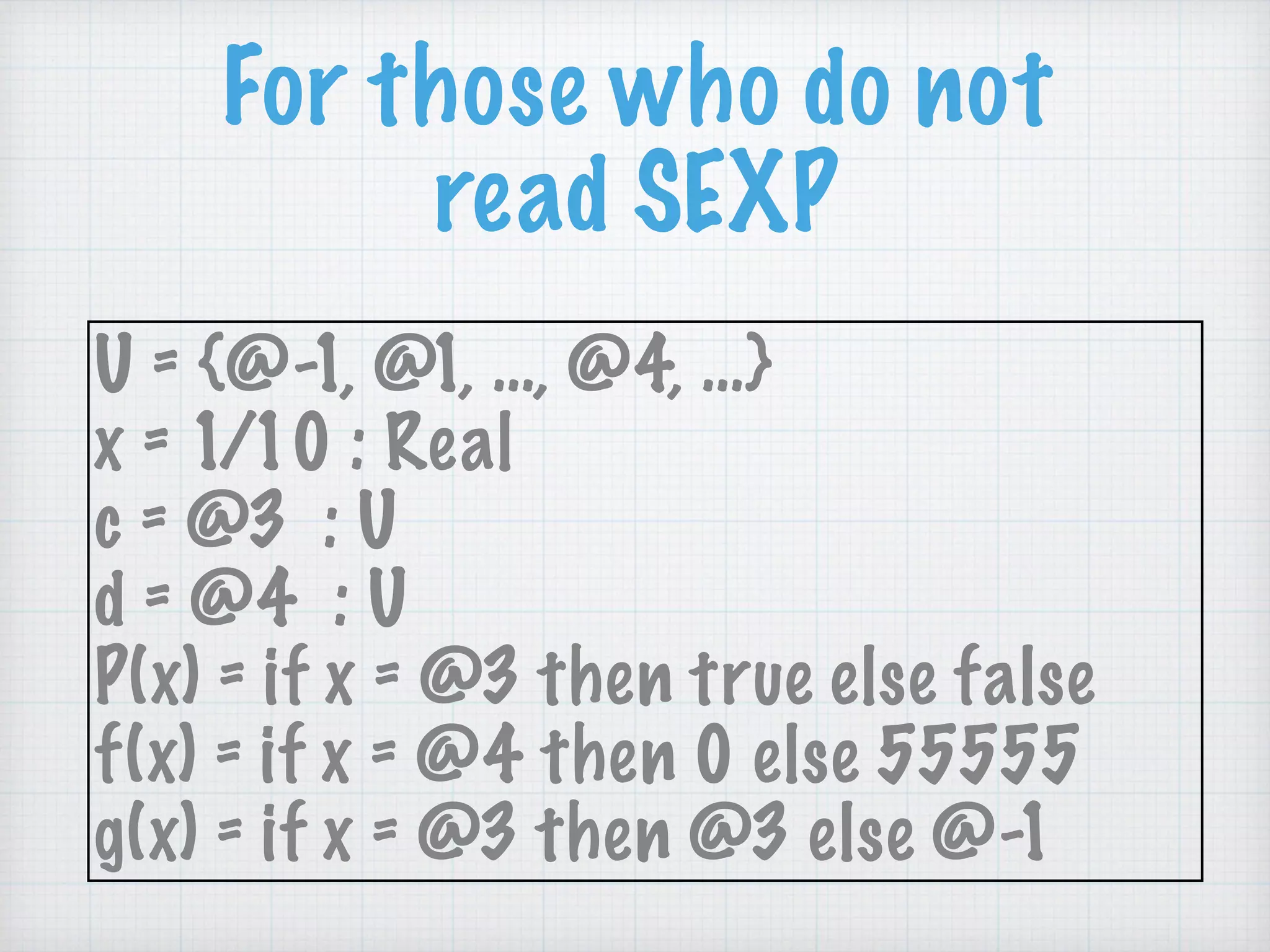 For those who do not
read SEXP
U = {@-1, @1, …, @4, …}
x = 1/10 : Real
c = @3 : U
d = @4 : U
P(x) = if x = @3 then true else false
f(x) = if x = @4 then 0 else 55555
g(x) = if x = @3 then @3 else @-1
 