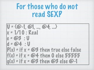 For those who do not
read SEXP
U = {@-1, @1, …, @4, …}
x = 1/10 : Real
c = @3 : U
d = @4 : U
P(x) = if x = @3 then true else false
f(x) = if x = @4 then 0 else 55555
g(x) = if x = @3 then @3 else @-1
 