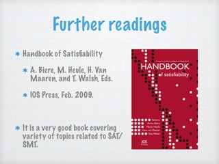 Further readings
Handbook of Satisﬁability
A. Biere, M. Heule, H. Van
Maaren, and T. Walsh, Eds.
IOS Press, Feb. 2009.
It is a very good book covering
variety of topics related to SAT/
SMT.
 