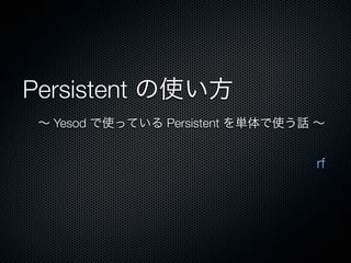Persistent の使い方
 ∼ Yesod で使っている Persistent を単体で使う話 ∼


                                  rf
 