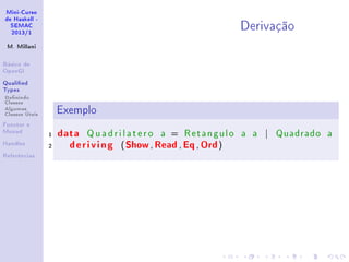 Mini-Curso
de Haskell -
SEMAC
2013/1
M. Millani
Básico de
OpenGl
Qualied
Types
Denindo
Classes
Algumas
Classes Úteis
Functor e
Monad
Handles
Referências
Derivação
Exemplo
1 data Quadrilatero a = Retangulo a a | Quadrado a
2 deriving (Show, Read,Eq, Ord)
 