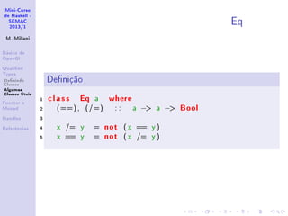 Mini-Curso
de Haskell -
SEMAC
2013/1
M. Millani
Básico de
OpenGl
Qualied
Types
Denindo
Classes
Algumas
Classes Úteis
Functor e
Monad
Handles
Referências
Eq
Denição
1 class Eq a where
2 (==), (/=) : : a − a − Bool
3
4 x /= y = not ( x == y )
5 x == y = not ( x /= y )
 