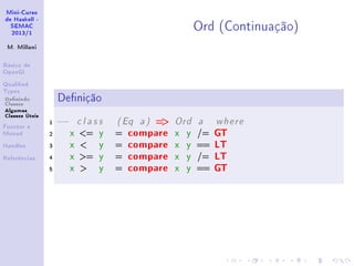 Mini-Curso
de Haskell -
SEMAC
2013/1
M. Millani
Básico de
OpenGl
Qualied
Types
Denindo
Classes
Algumas
Classes Úteis
Functor e
Monad
Handles
Referências
Ord (Continuação)
Denição
1 −− c l a s s ( Eq a ) = Ord a where
2 x = y = compare x y /= GT
3 x  y = compare x y == LT
4 x = y = compare x y /= LT
5 x  y = compare x y == GT
 
