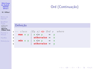Mini-Curso
de Haskell -
SEMAC
2013/1
M. Millani
Básico de
OpenGl
Qualied
Types
Denindo
Classes
Algumas
Classes Úteis
Functor e
Monad
Handles
Referências
Ord (Continuação)
Denição
1 −− c l a s s ( Eq a ) = Ord a where
2 max x y | x = y = y
3 | otherwise = x
4 min x y | x = y = x
5 | otherwise = y
 