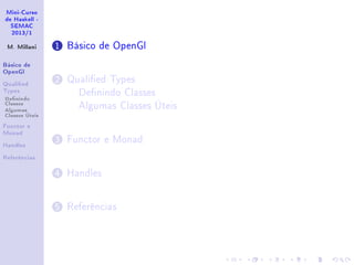Mini-Curso
de Haskell -
SEMAC
2013/1
M. Millani
Básico de
OpenGl
Qualied
Types
Denindo
Classes
Algumas
Classes Úteis
Functor e
Monad
Handles
Referências
1 Básico de OpenGl
2 Qualied Types
Denindo Classes
Algumas Classes Úteis
3 Functor e Monad
4 Handles
5 Referências
 