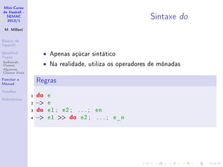 Mini-Curso
de Haskell -
SEMAC
2013/1
M. Millani
Básico de
OpenGl
Qualied
Types
Denindo
Classes
Algumas
Classes Úteis
Functor e
Monad
Handles
Referências
Sintaxe do
• Apenas açúcar sintático
• Na realidade, utiliza os operadores de mônadas
Regras
1 do e
2 − e
3 do e1 ; e2 ; . . . ; en
4 − e1  do e2 ; . . . ; e_n
 