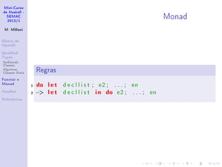 Mini-Curso
de Haskell -
SEMAC
2013/1
M. Millani
Básico de
OpenGl
Qualied
Types
Denindo
Classes
Algumas
Classes Úteis
Functor e
Monad
Handles
Referências
Monad
Regras
1 do let d e c l l i s t ; e2 ; . . . ; en
2 − let d e c l l i s t in do e2 ; . . . ; en
 