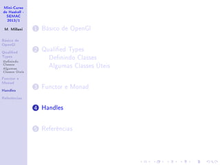 Mini-Curso
de Haskell -
SEMAC
2013/1
M. Millani
Básico de
OpenGl
Qualied
Types
Denindo
Classes
Algumas
Classes Úteis
Functor e
Monad
Handles
Referências
1 Básico de OpenGl
2 Qualied Types
Denindo Classes
Algumas Classes Úteis
3 Functor e Monad
4 Handles
5 Referências
 