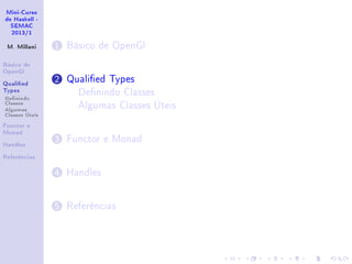 Mini-Curso
de Haskell -
SEMAC
2013/1
M. Millani
Básico de
OpenGl
Qualied
Types
Denindo
Classes
Algumas
Classes Úteis
Functor e
Monad
Handles
Referências
1 Básico de OpenGl
2 Qualied Types
Denindo Classes
Algumas Classes Úteis
3 Functor e Monad
4 Handles
5 Referências
 