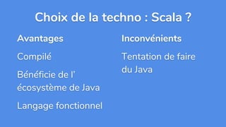 Avantages
Compilé
Bénéficie de l’
écosystème de Java
Langage fonctionnel
Choix de la techno : Scala ?
Inconvénients
Tentation de faire
du Java
 