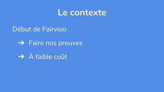 Le contexte
Début de Fairvioo
➔ Faire nos preuves
➔ À faible coût
 
