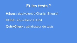 Et les tests ?
HSpec : équivalent à Chai.js (Should)
HUnit : équivalent à JUnit
QuickCheck : générateur de tests
 