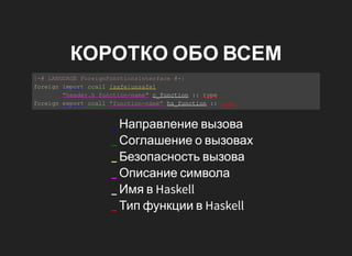 КОРОТКО ОБО ВСЕМ
{­# LANGUAGE ForeignFunctionsInterface #­}
foreign import ccall [safe|unsafe]
        "header.h function­...