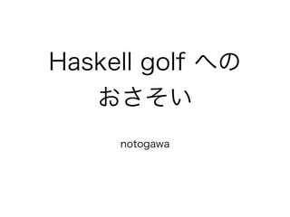 Haskell golf への
   おさそい
     notogawa
 
