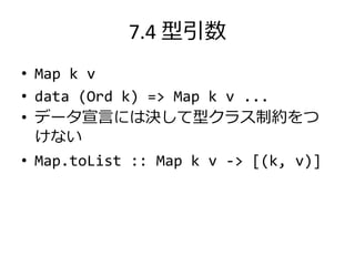 7.4 型引数
• Map k v
• data (Ord k) => Map k v ...
• データ宣言には決して型クラス制約をつ
  けない
• Map.toList :: Map k v -> [(k, v)]
 