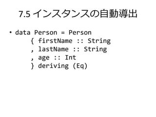 7.5 インスタンスの自動導出
• data Person = Person
      { firstName :: String
      , lastName :: String
      , age :: Int
      } deriving (Eq)
 