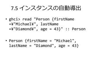 7.5 インスタンスの自動導出
• ghci> read "Person {firstName
  =¥"Michael¥", lastName
  =¥"Diamond¥", age = 43}" :: Person

• Person {firstName = "Michael",
  lastName = "Diamond", age = 43}
 