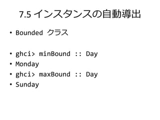 7.5 インスタンスの自動導出
• Bounded クラス

•   ghci> minBound :: Day
•   Monday
•   ghci> maxBound :: Day
•   Sunday
 