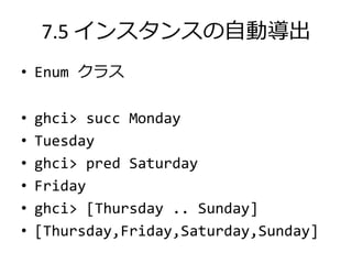 7.5 インスタンスの自動導出
• Enum クラス

•   ghci> succ Monday
•   Tuesday
•   ghci> pred Saturday
•   Friday
•   ghci> [Thursday .. Sunday]
•   [Thursday,Friday,Saturday,Sunday]
 