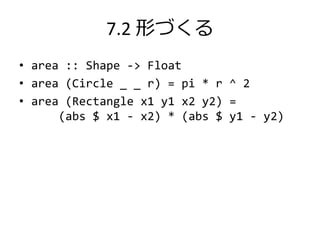 7.2 形づくる
• area :: Shape -> Float
• area (Circle _ _ r) = pi * r ^ 2
• area (Rectangle x1 y1 x2 y2) =
      (abs $ x1 - x2) * (abs $ y1 - y2)
 