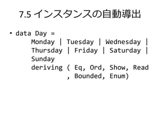 7.5 インスタンスの自動導出
• data Day =
      Monday | Tuesday | Wednesday |
      Thursday | Friday | Saturday |
      Sunday
      deriving ( Eq, Ord, Show, Read
               , Bounded, Enum)
 