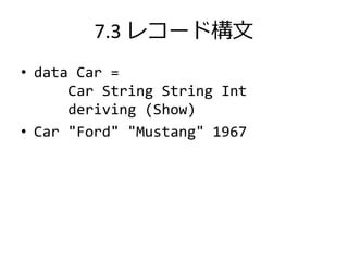 7.3 レコード構文
• data Car =
      Car String String Int
      deriving (Show)
• Car "Ford" "Mustang" 1967
 