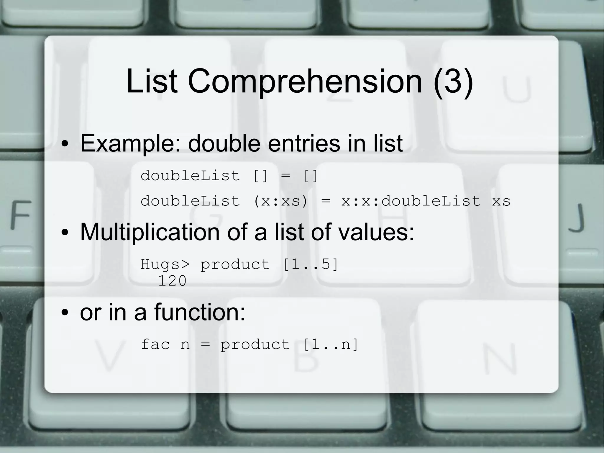 List Comprehension (3)
●   Example: double entries in list
          doubleList [] = []
          doubleList (x:xs) = x:x:doubleList xs
●   Multiplication of a list of values:
          Hugs> product [1..5]
            120
●   or in a function:
          fac n = product [1..n]
 