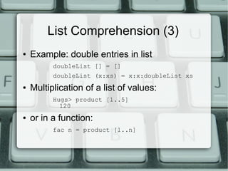 List Comprehension (3)
●   Example: double entries in list
          doubleList [] = []
          doubleList (x:xs) = x:x:doubleList xs
●   Multiplication of a list of values:
          Hugs> product [1..5]
            120
●   or in a function:
          fac n = product [1..n]
 