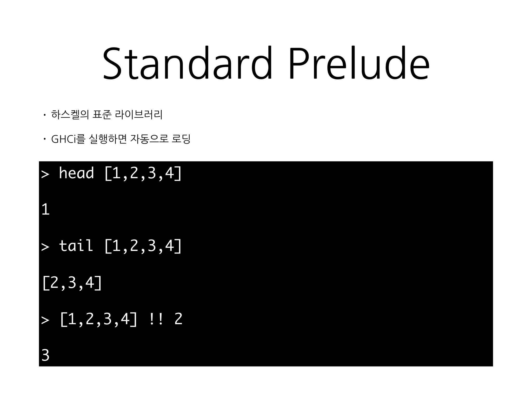 Standard Prelude
> head [1,2,3,4]
1
> tail [1,2,3,4]
[2,3,4]
> [1,2,3,4] !! 2
3
• 하스켈의 표준 라이브러리
• GHCi를 실행하면 자동으로 로딩
 