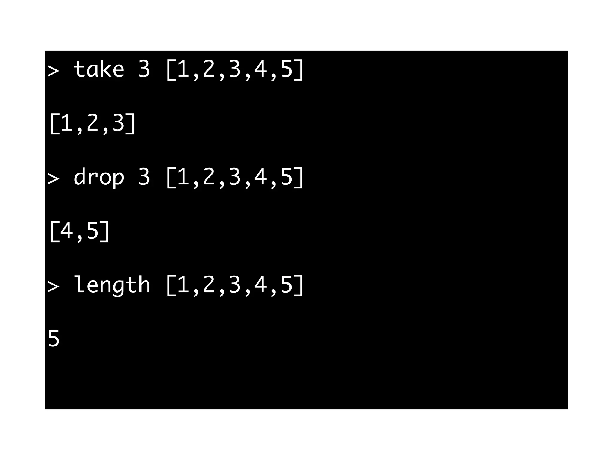 > take 3 [1,2,3,4,5]
[1,2,3]
> drop 3 [1,2,3,4,5]
[4,5]
> length [1,2,3,4,5]
5
 