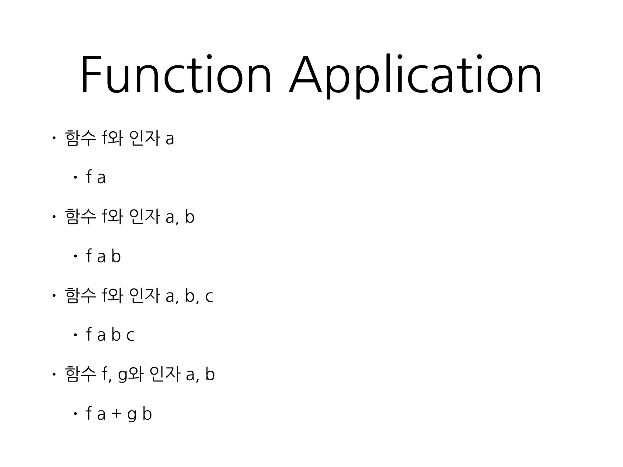 Function Application
• 함수 f와 인자 a
• f a
• 함수 f와 인자 a, b
• f a b
• 함수 f와 인자 a, b, c
• f a b c
• 함수 f, g와 인자 a, b
• f a + g b
 