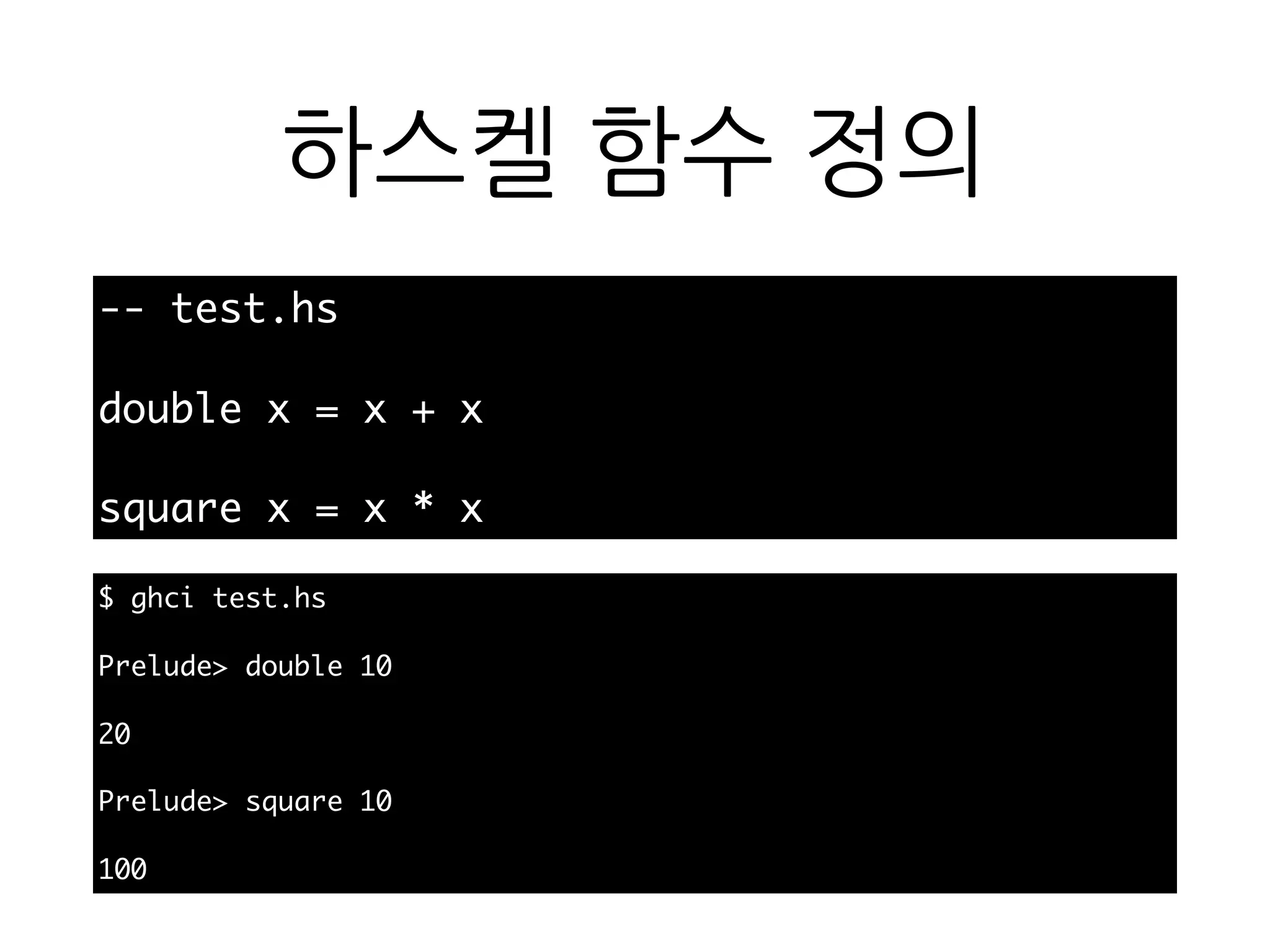 하스켈 함수 정의
-- test.hs
double x = x + x
square x = x * x
$ ghci test.hs
Prelude> double 10
20
Prelude> square 10
100
 