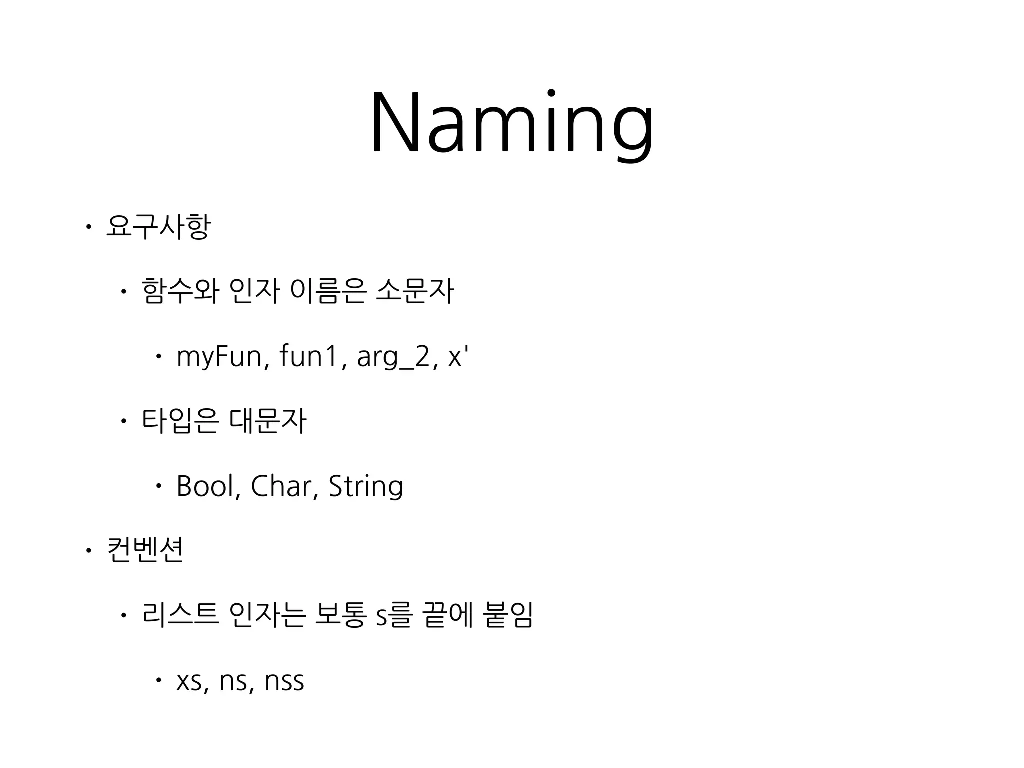 Naming
• 요구사항
• 함수와 인자 이름은 소문자
• myFun, fun1, arg_2, x'
• 타입은 대문자
• Bool, Char, String
• 컨벤션
• 리스트 인자는 보통 s를 끝에 붙임
• xs, ns, nss
 