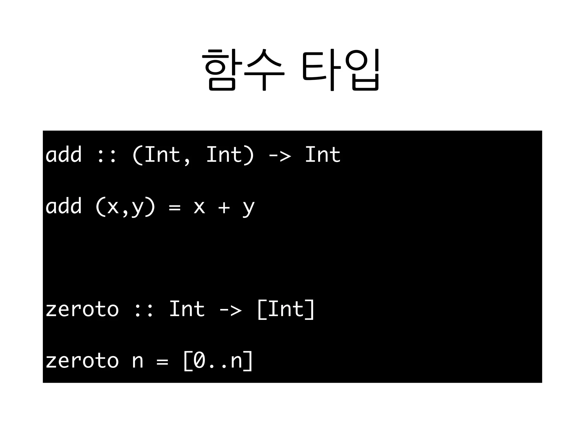 함수 타입
add :: (Int, Int) -> Int
add (x,y) = x + y
zeroto :: Int -> [Int]
zeroto n = [0..n]
 