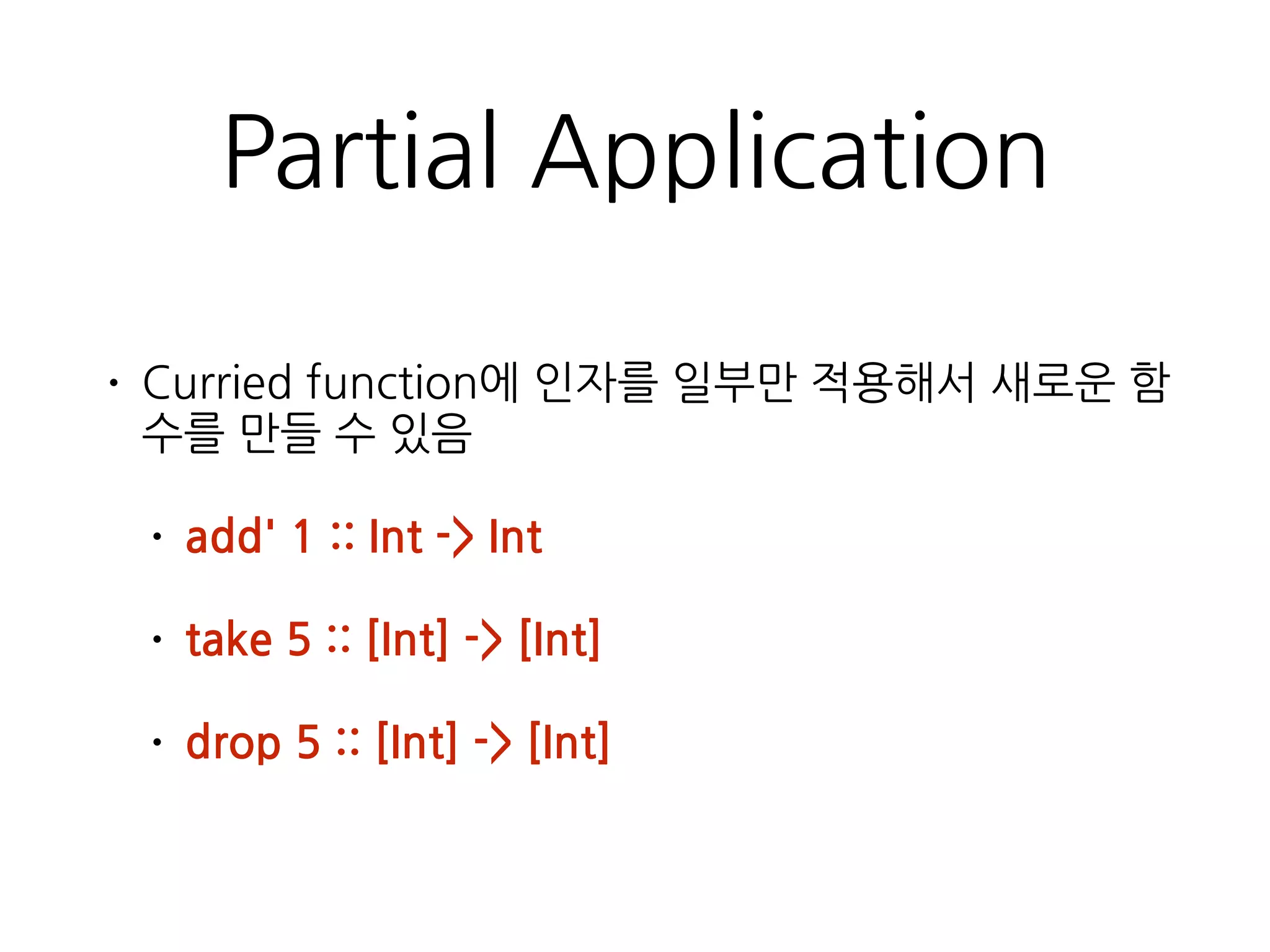 Partial Application
• Curried function에 인자를 일부만 적용해서 새로운
함수를 만들 수 있음
• add' 1 :: Int -> Int
• take 5 :: [Int] -> [Int]
• drop 5 :: [Int] -> [Int]
 