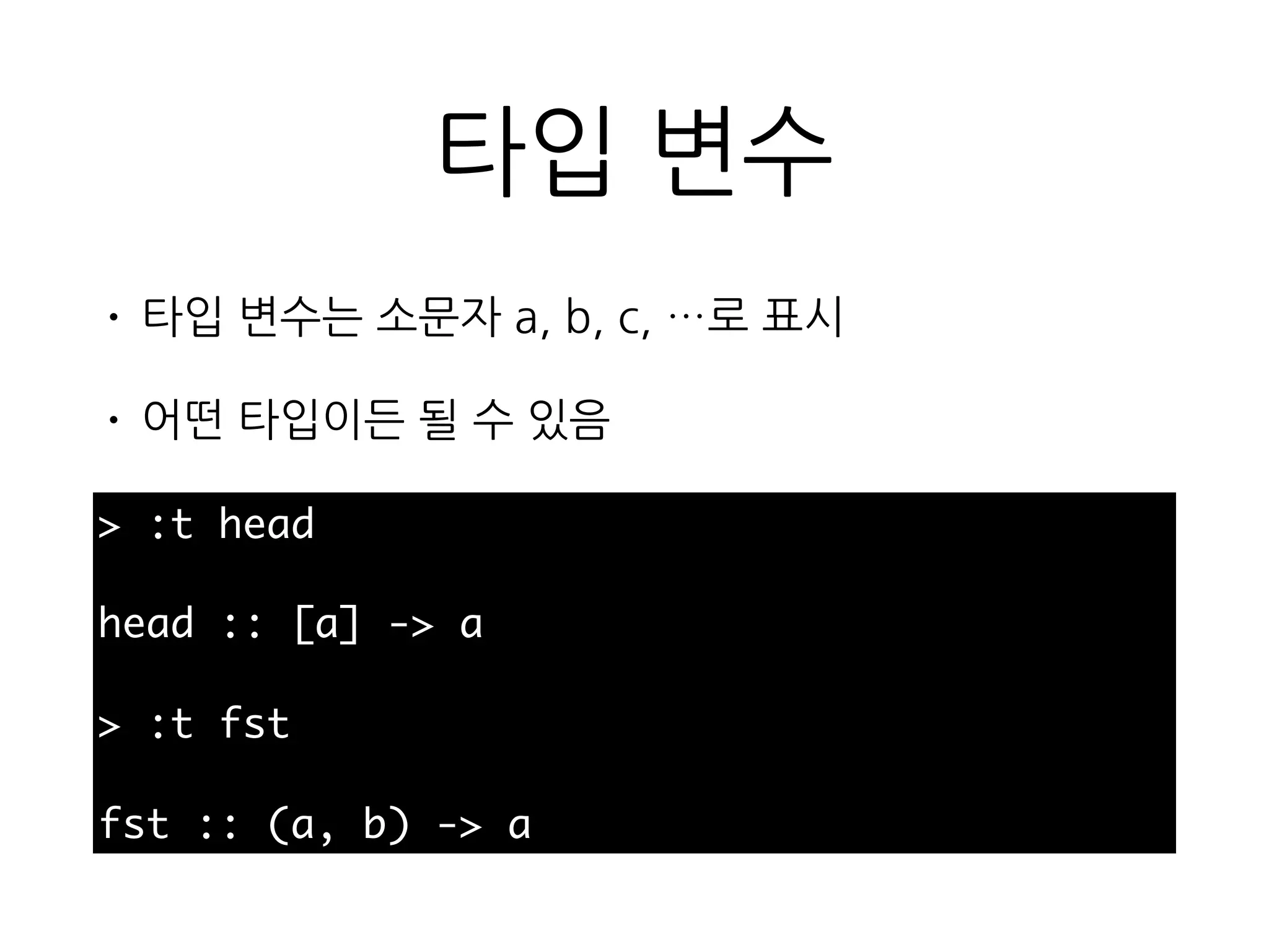 타입 변수
> :t head
head :: [a] -> a
> :t fst
fst :: (a, b) -> a
• 타입 변수는 소문자 a, b, c, …로 표시
• 어떤 타입이든 될 수 있음
 