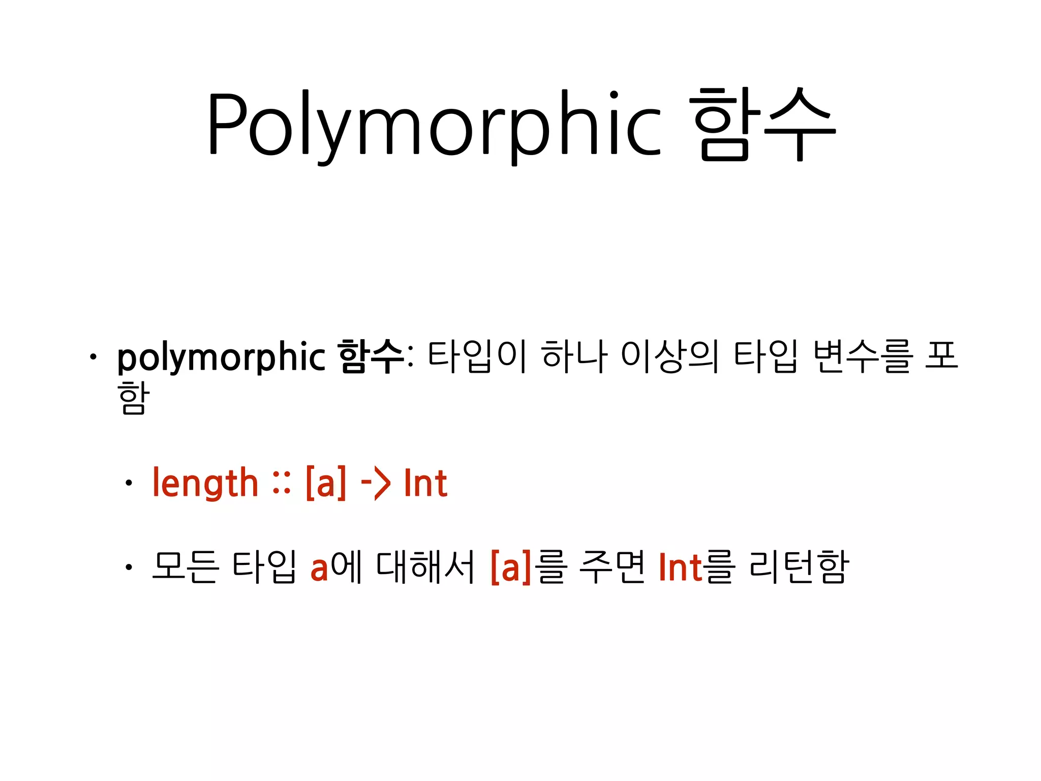 Polymorphic 함수
• polymorphic 함수: 타입이 하나 이상의 타입 변수를
포함
• length :: [a] -> Int
• 모든 타입 a에 대해서 [a]를 주면 Int를 리턴함
 