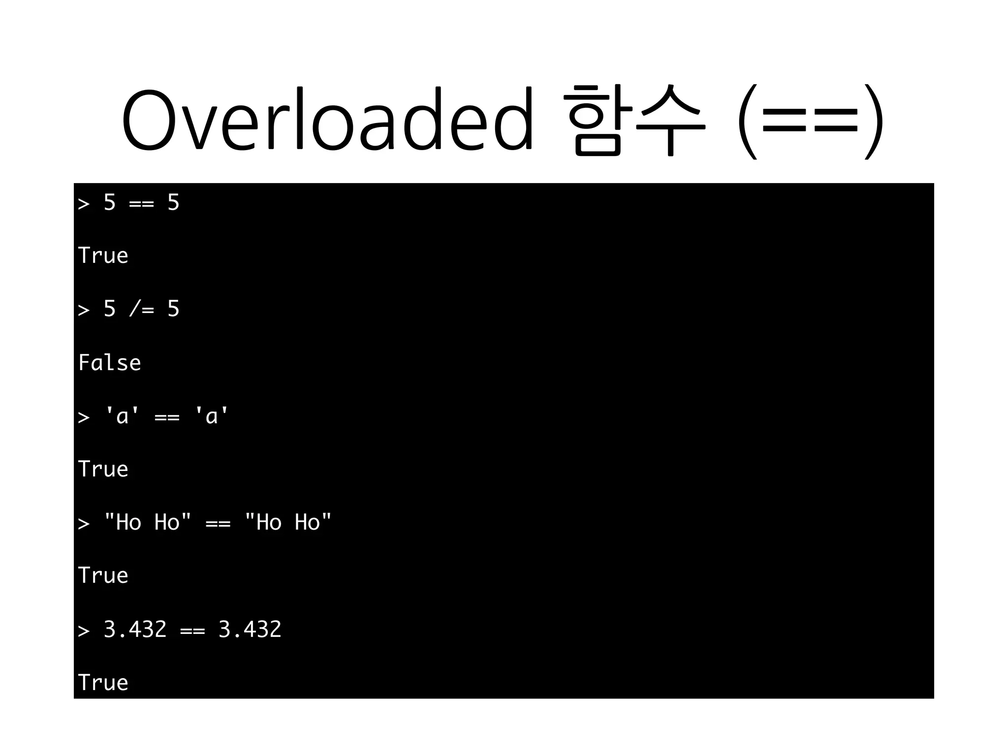 Overloaded 함수 (==)
> 5 == 5
True
> 5 /= 5
False
> 'a' == 'a'
True
> "Ho Ho" == "Ho Ho"
True
> 3.432 == 3.432
True
 