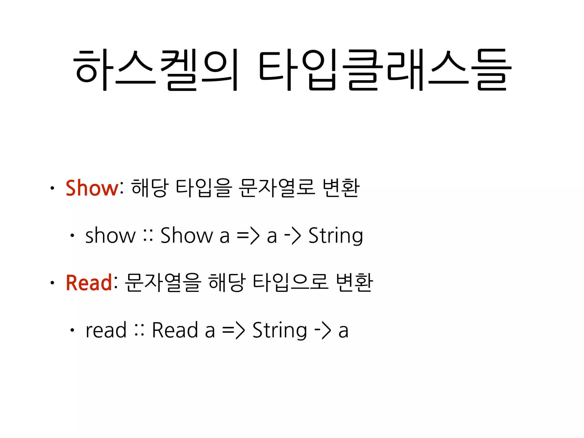 하스켈의 타입클래스들
• Show: 해당 타입을 문자열로 변환
• show :: Show a => a -> String
• Read: 문자열을 해당 타입으로 변환
• read :: Read a => String -> a
 