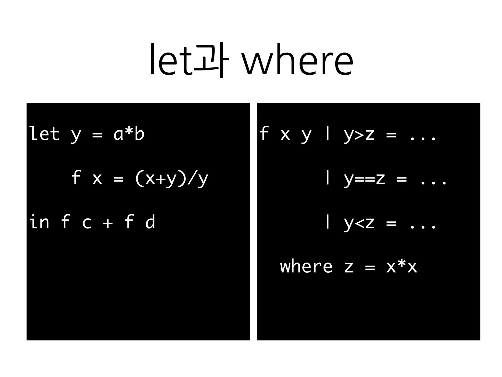let과 where
let y = a*b
f x = (x+y)/y
in f c + f d
f x y | y>z = ...
| y==z = ...
| y<z = ...
where z = x*x
 